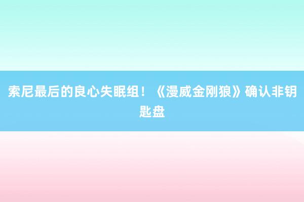 索尼最后的良心失眠组!《漫威金刚狼》确认非钥匙盘