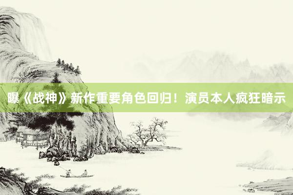 曝《战神》新作重要角色回归！演员本人疯狂暗示