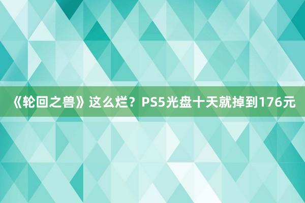 《轮回之兽》这么烂？PS5光盘十天就掉到176元