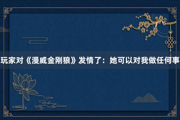 玩家对《漫威金刚狼》发情了：她可以对我做任何事