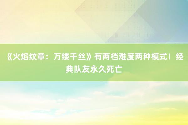 《火焰纹章：万缕千丝》有两档难度两种模式！经典队友永久死亡