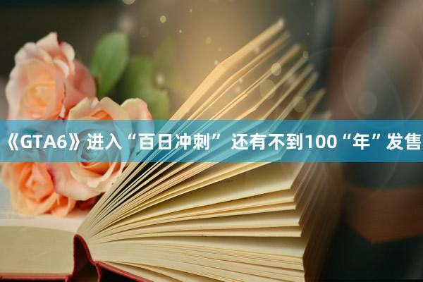《GTA6》进入“百日冲刺” 还有不到100“年”发售