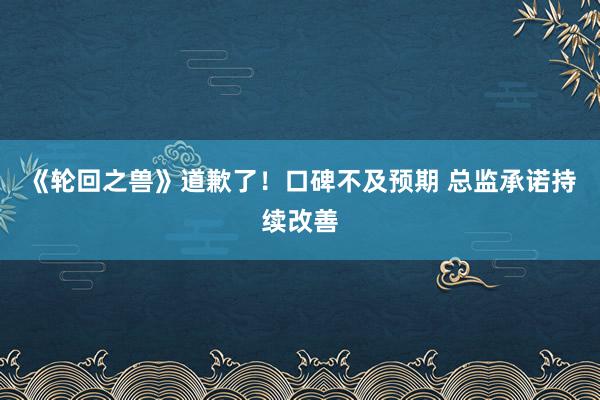 《轮回之兽》道歉了！口碑不及预期 总监承诺持续改善