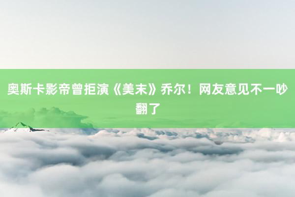 奥斯卡影帝曾拒演《美末》乔尔！网友意见不一吵翻了