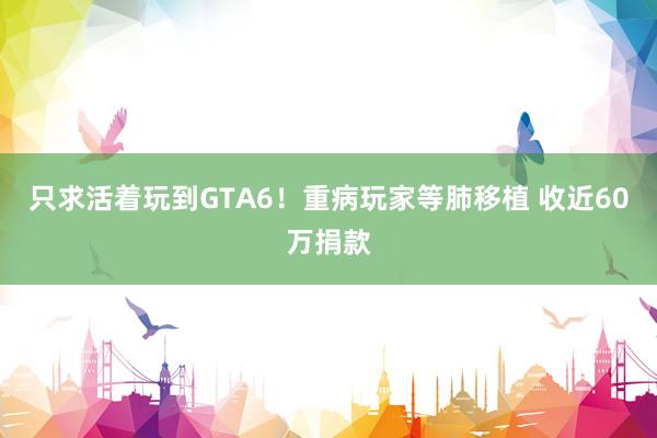 只求活着玩到GTA6！重病玩家等肺移植 收近60万捐款