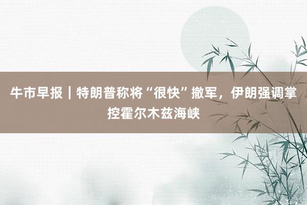 牛市早报｜特朗普称将“很快”撤军，伊朗强调掌控霍尔木兹海峡