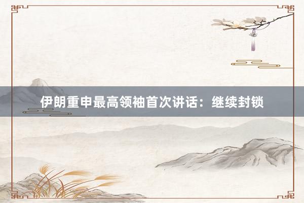 伊朗重申最高领袖首次讲话：继续封锁