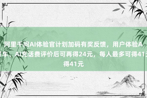 阿里千问AI体验官计划加码有奖反馈，用户体验A打车、AI充话费评价后可再得24元，每人最多可得41元