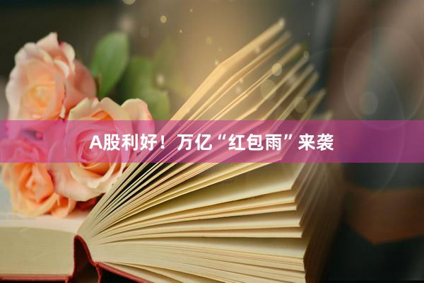 A股利好！万亿“红包雨”来袭