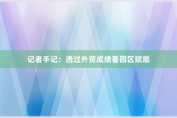 记者手记：透过外贸成绩看园区赋能