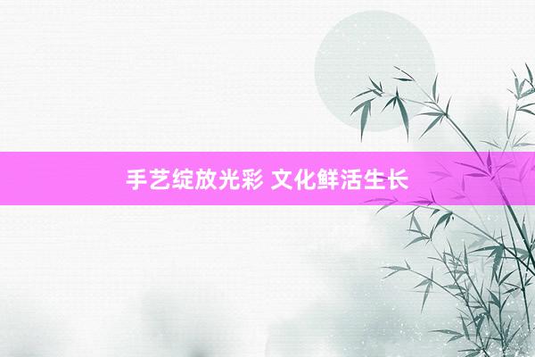 手艺绽放光彩 文化鲜活生长
