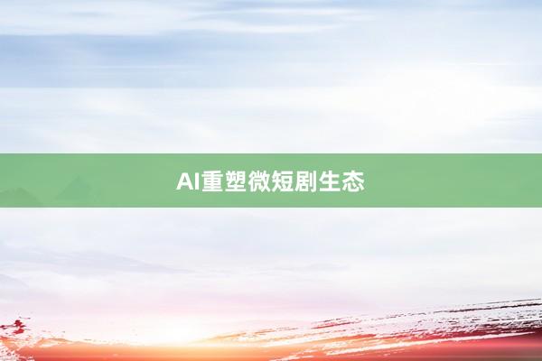 AI重塑微短剧生态