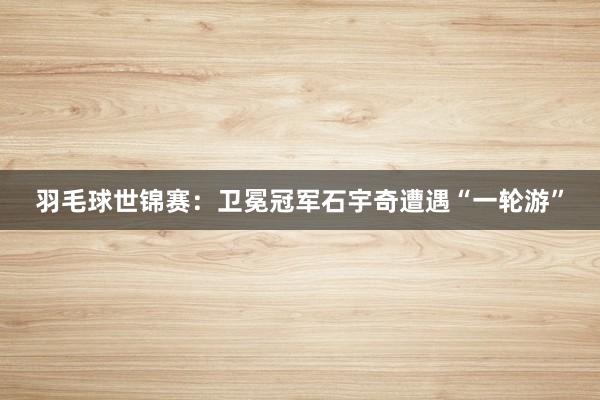 羽毛球世锦赛：卫冕冠军石宇奇遭遇“一轮游”