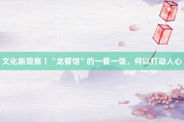 文化新观察丨“龙餐馆”的一餐一饭，何以打动人心