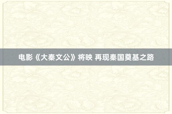 电影《大秦文公》将映 再现秦国奠基之路