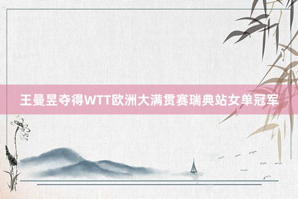 王曼昱夺得WTT欧洲大满贯赛瑞典站女单冠军