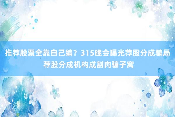 推荐股票全靠自己编？315晚会曝光荐股分成骗局 荐股分成机构成割肉骗子窝