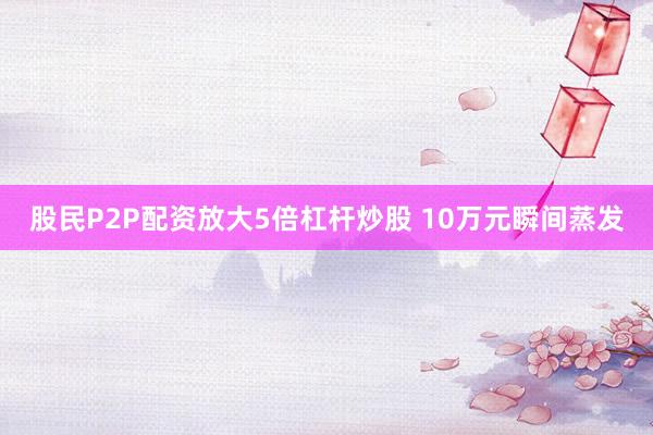 股民P2P配资放大5倍杠杆炒股 10万元瞬间蒸发