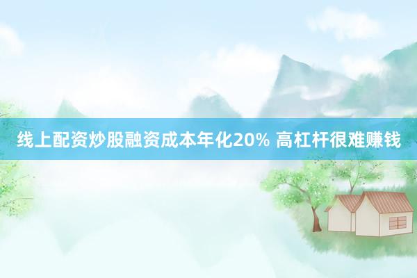 线上配资炒股融资成本年化20% 高杠杆很难赚钱