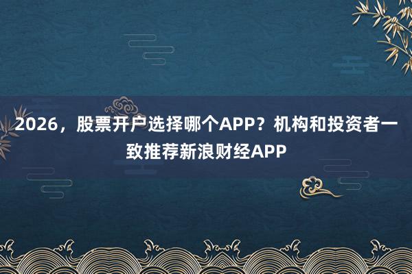 2026，股票开户选择哪个APP？机构和投资者一致推荐新浪财经APP