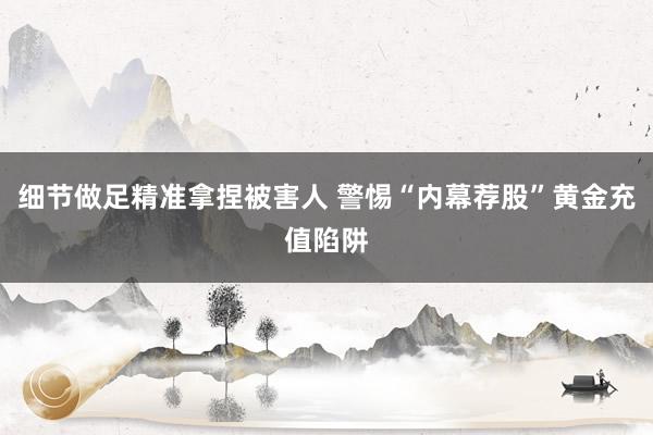 细节做足精准拿捏被害人 警惕“内幕荐股”黄金充值陷阱