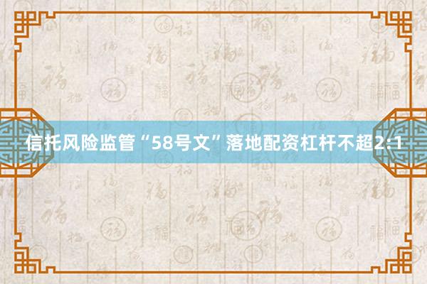 信托风险监管“58号文”落地配资杠杆不超2:1