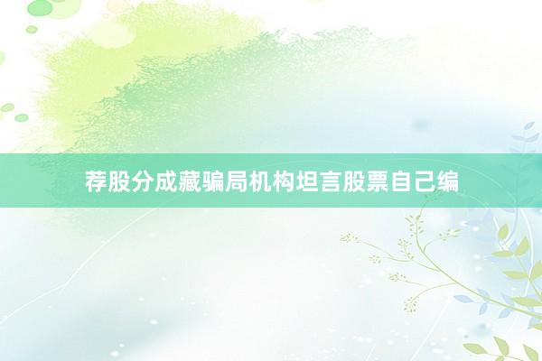 荐股分成藏骗局机构坦言股票自己编