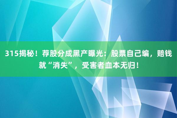 315揭秘！荐股分成黑产曝光：股票自己编，赔钱就“消失”，受害者血本无归！