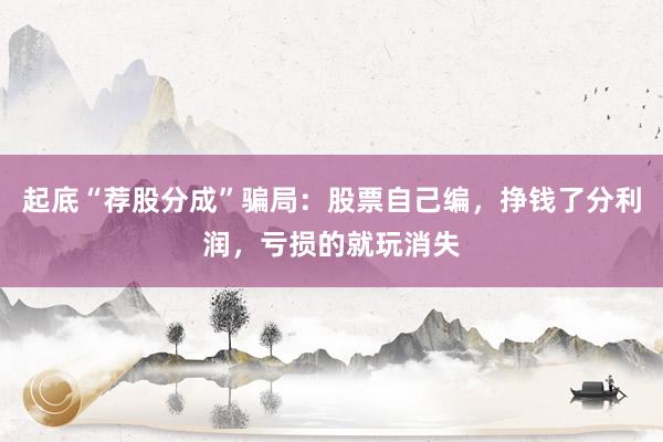 起底“荐股分成”骗局：股票自己编，挣钱了分利润，亏损的就玩消失