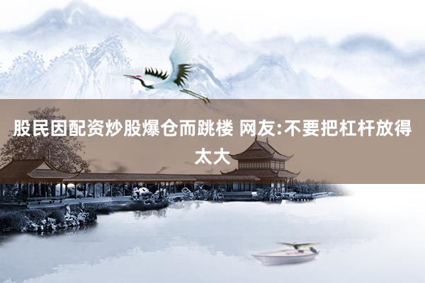 股民因配资炒股爆仓而跳楼 网友:不要把杠杆放得太大