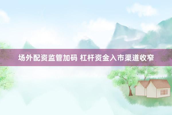 场外配资监管加码 杠杆资金入市渠道收窄