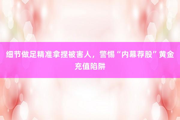 细节做足精准拿捏被害人，警惕“内幕荐股”黄金充值陷阱