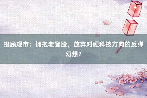 投顾观市：拥抱老登股，放弃对硬科技方向的反弹幻想？