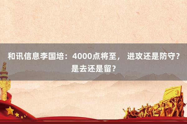 和讯信息李国培：4000点将至， 进攻还是防守？是去还是留？