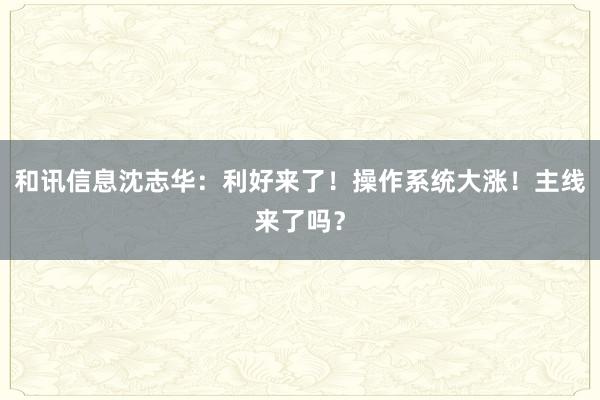 和讯信息沈志华:利好来了!操作系统大涨!主线来了吗?