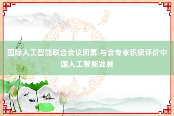 国际人工智能联合会议闭幕 与会专家积极评价中国人工智能发展