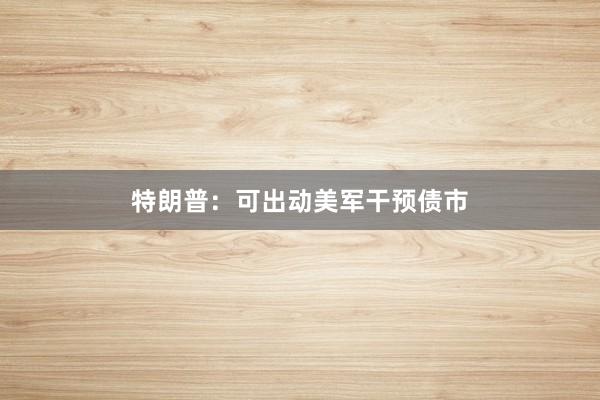 特朗普：可出动美军干预债市