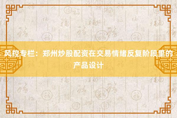 风控专栏：郑州炒股配资在交易情绪反复阶段里的产品设计