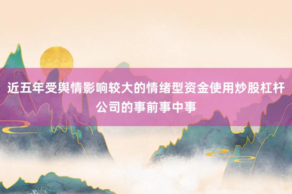 近五年受舆情影响较大的情绪型资金使用炒股杠杆公司的事前事中事