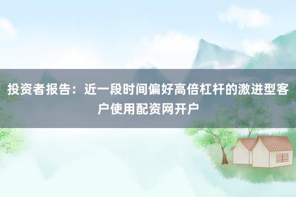 投资者报告：近一段时间偏好高倍杠杆的激进型客户使用配资网开户