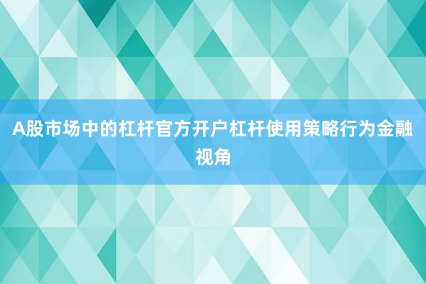 A股市场中的杠杆官方开户杠杆使用策略行为金融视角