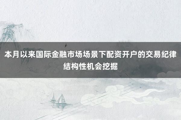 本月以来国际金融市场场景下配资开户的交易纪律结构性机会挖掘