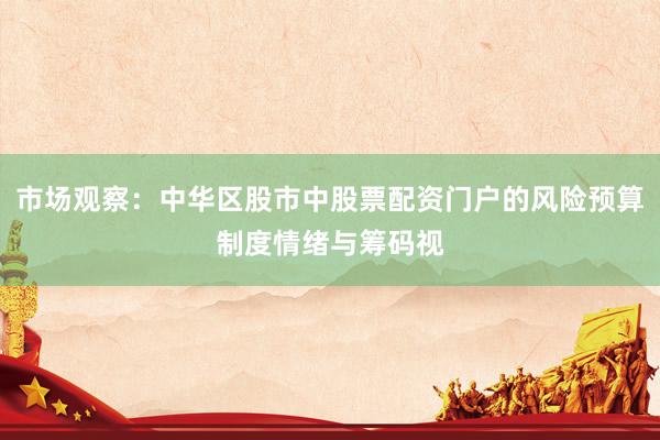 市场观察：中华区股市中股票配资门户的风险预算制度情绪与筹码视