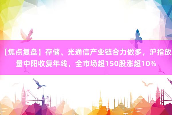 【焦点复盘】存储、光通信产业链合力做多，沪指放量中阳收复年线，全市场超150股涨超10%