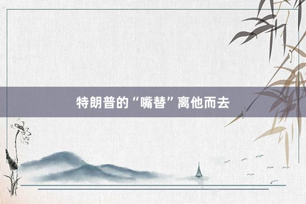 特朗普的“嘴替”离他而去