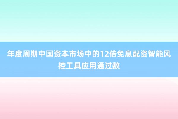 年度周期中国资本市场中的12倍免息配资智能风控工具应用通过数