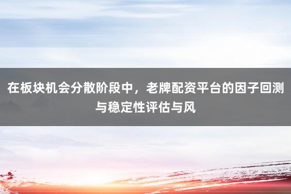 在板块机会分散阶段中，老牌配资平台的因子回测与稳定性评估与风