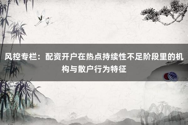 风控专栏：配资开户在热点持续性不足阶段里的机构与散户行为特征