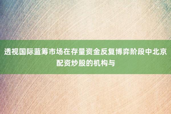 透视国际蓝筹市场在存量资金反复博弈阶段中北京配资炒股的机构与