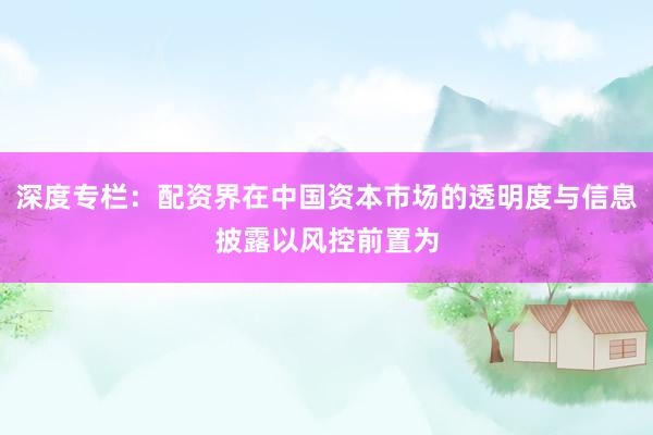 深度专栏：配资界在中国资本市场的透明度与信息披露以风控前置为